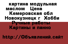 картина модульная маслом › Цена ­ 7 000 - Кемеровская обл., Новокузнецк г. Хобби. Ручные работы » Картины и панно   